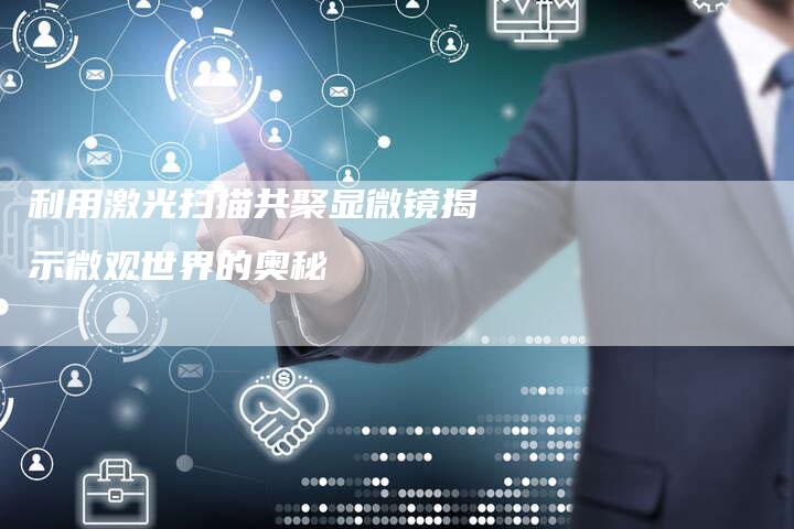 利用激光扫描共聚显微镜揭示微观世界的奥秘-夫唯域名网