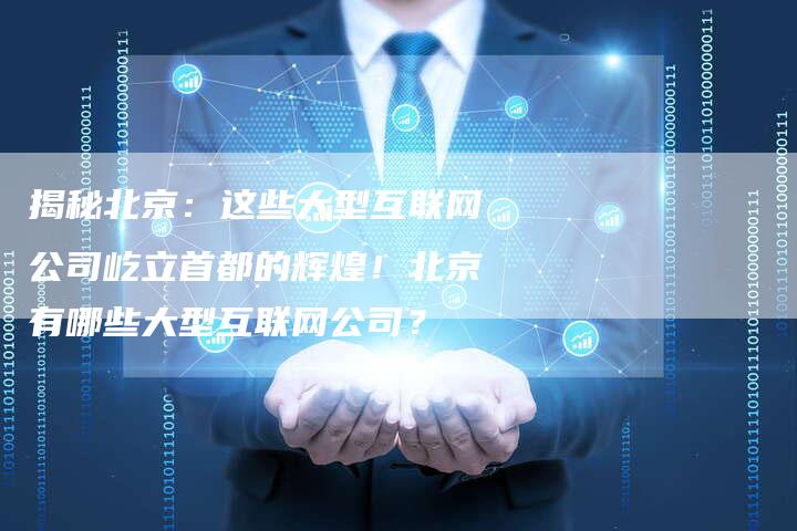 揭秘北京：这些大型互联网公司屹立首都的辉煌！北京有哪些大型互联网公司？-夫唯域名网