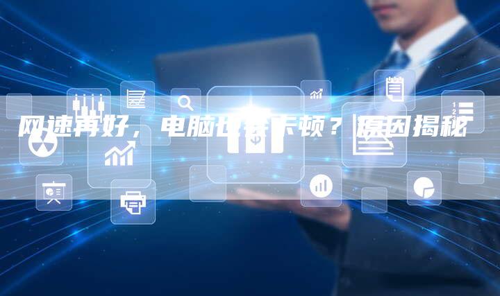 网速再好，电脑也会卡顿？原因揭秘