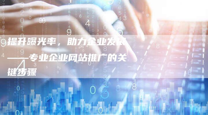提升曝光率，助力企业发展——专业企业网站推广的关键步骤-夫唯域名网