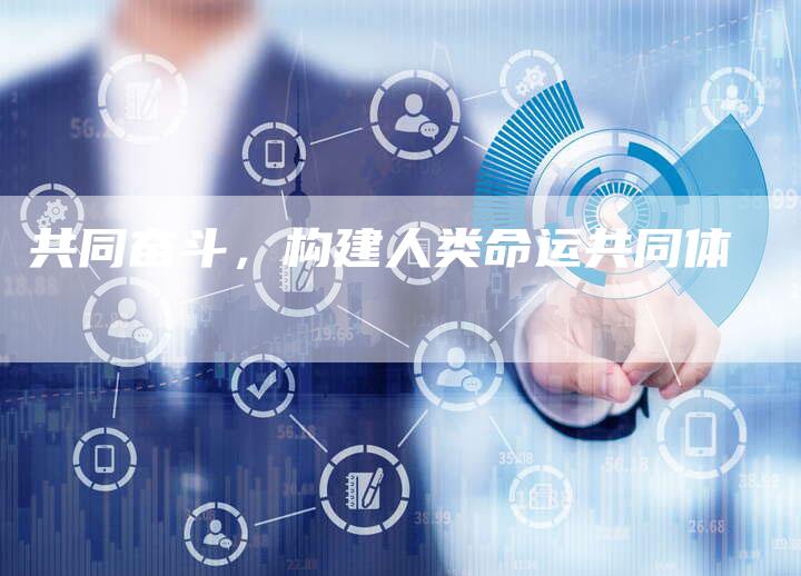 共同奋斗，构建人类命运共同体