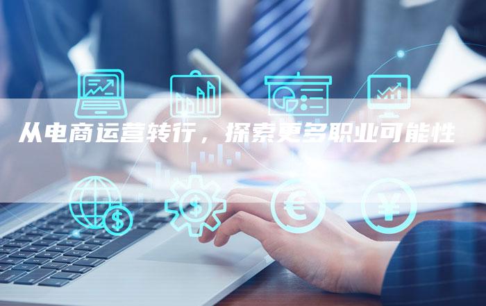 从电商运营转行，探索更多职业可能性-夫唯域名网