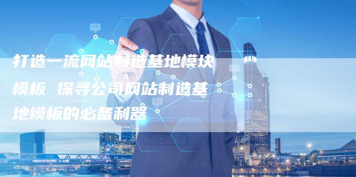 打造一流网站制造基地模块模板 探寻公司网站制造基地模板的必备利器-夫唯域名网
