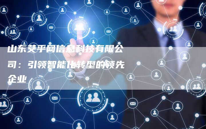 山东艾乎网信息科技有限公司：引领智能化转型的领先企业