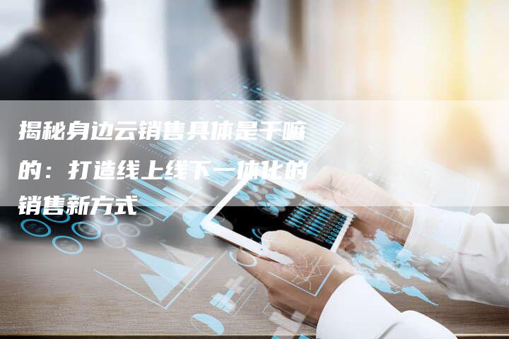 揭秘身边云销售具体是干嘛的:打造线上线下一体化的销售新方式-夫唯域名网