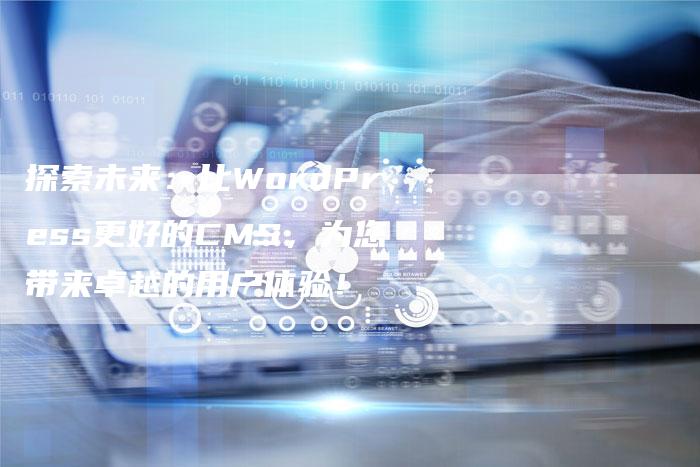 探索未来：比WordPress更好的CMS，为您带来卓越的用户体验！-夫唯域名网