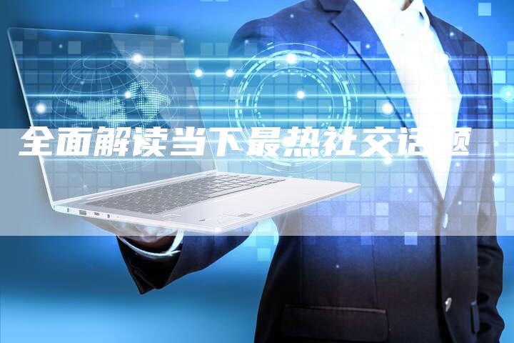全面解读当下最热社交话题