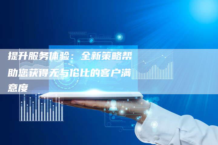 提升服务体验：全新策略帮助您获得无与伦比的客户满意度