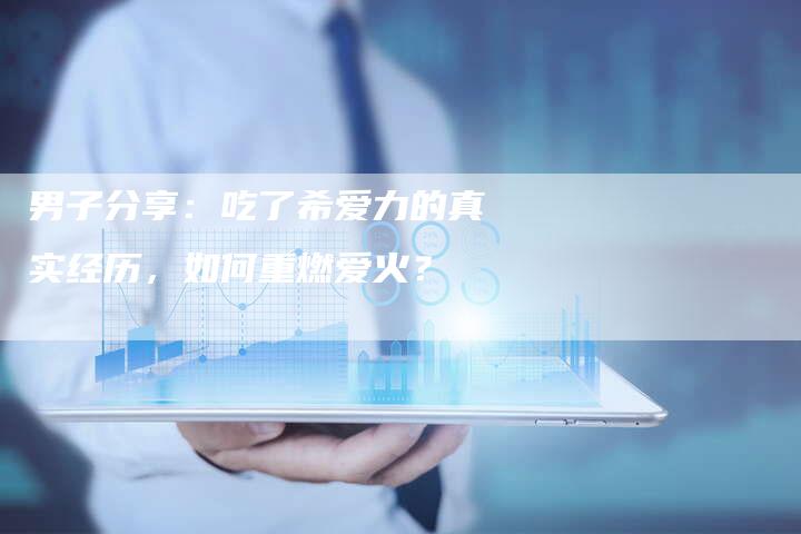 男子分享：吃了希爱力的真实经历，如何重燃爱火？