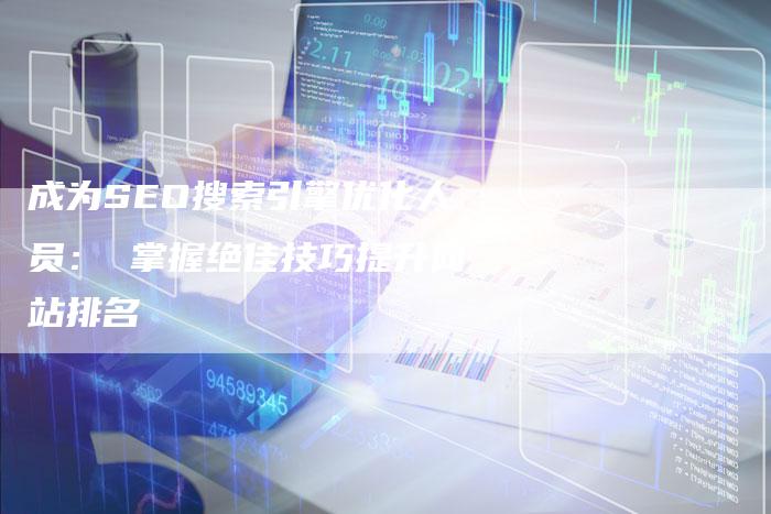 成为SEO搜索引擎优化人员： 掌握绝佳技巧提升网站排名