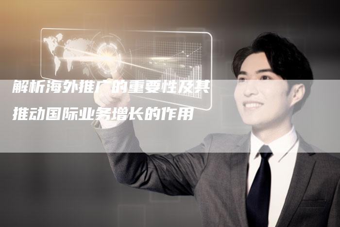 解析海外推广的重要性及其推动国际业务增长的作用-夫唯域名网