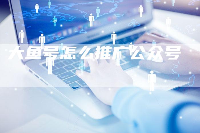大鱼号怎么推广公众号-夫唯域名网