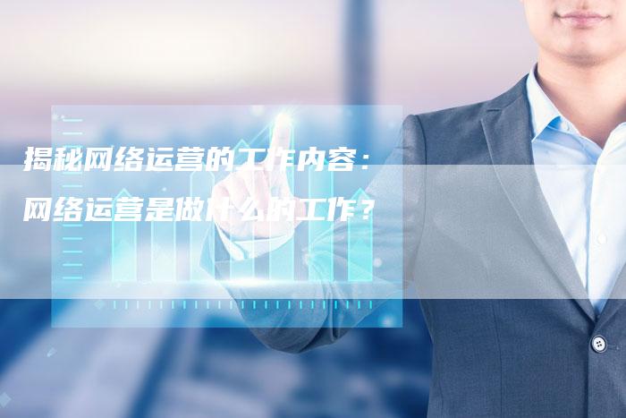揭秘网络运营的工作内容：网络运营是做什么的工作？-夫唯域名网
