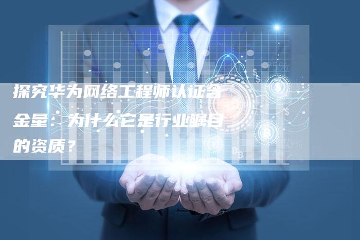 探究华为网络工程师认证含金量：为什么它是行业瞩目的资质？-夫唯域名网