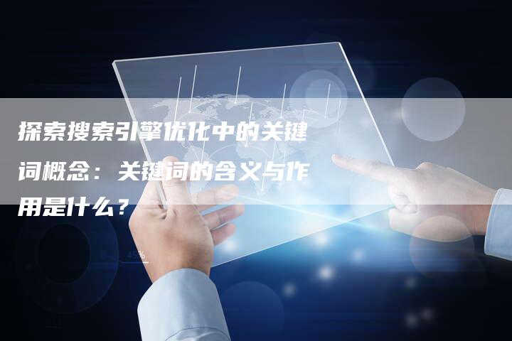探索搜索引擎优化中的关键词概念：关键词的含义与作用是什么？