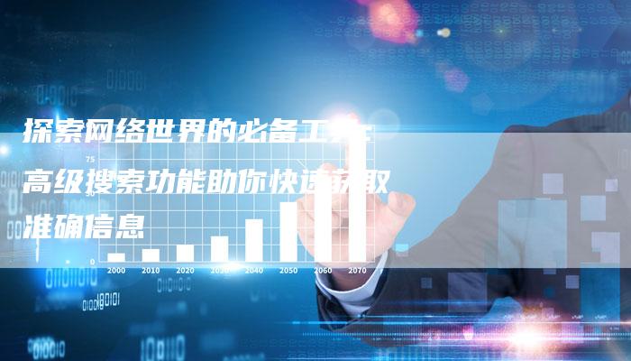 探索网络世界的必备工具：高级搜索功能助你快速获取准确信息