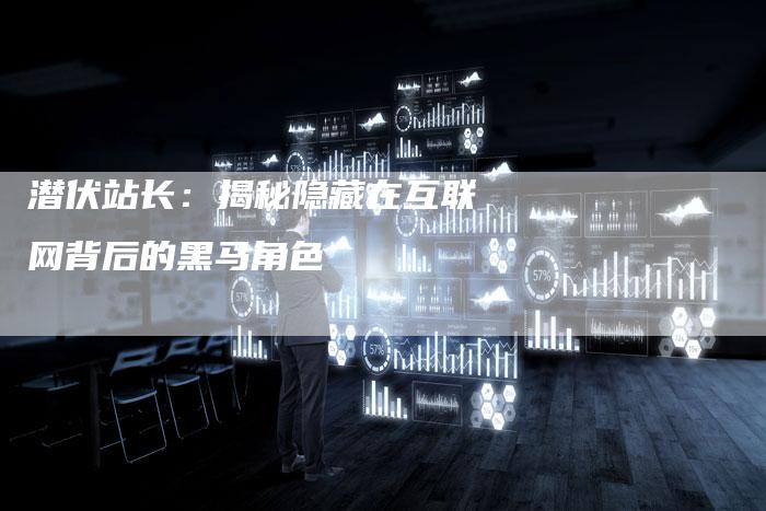 潜伏站长：揭秘隐藏在互联网背后的黑马角色-夫唯域名网