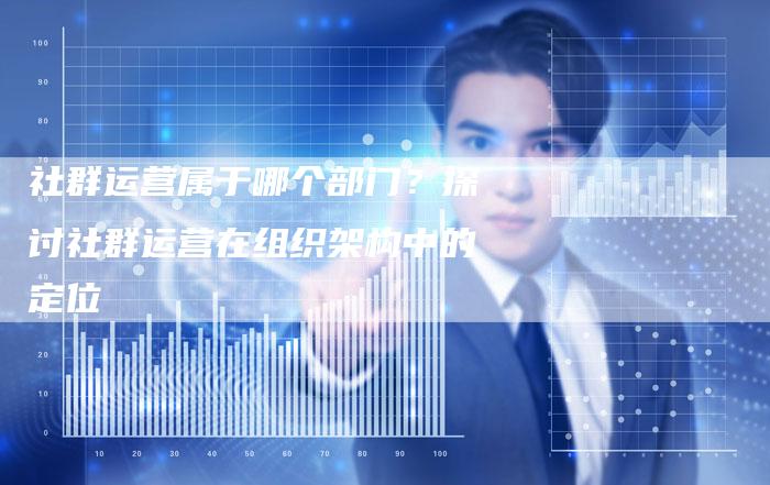 社群运营属于哪个部门？探讨社群运营在组织架构中的定位-夫唯域名网