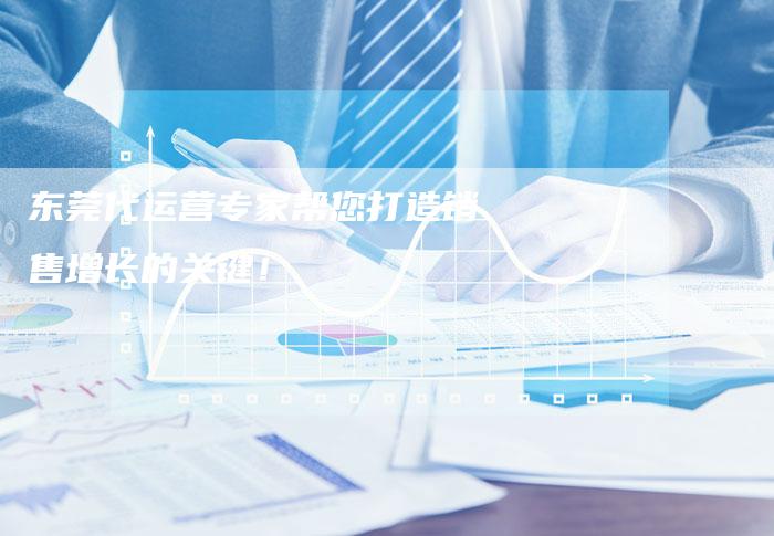 东莞代运营专家帮您打造销售增长的关键！-夫唯域名网