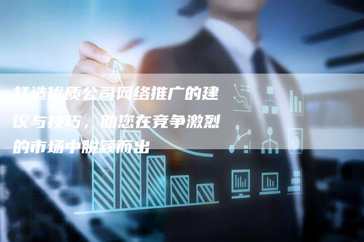 打造优质公司网络推广的建议与技巧，助您在竞争激烈的市场中脱颖而出-夫唯域名网