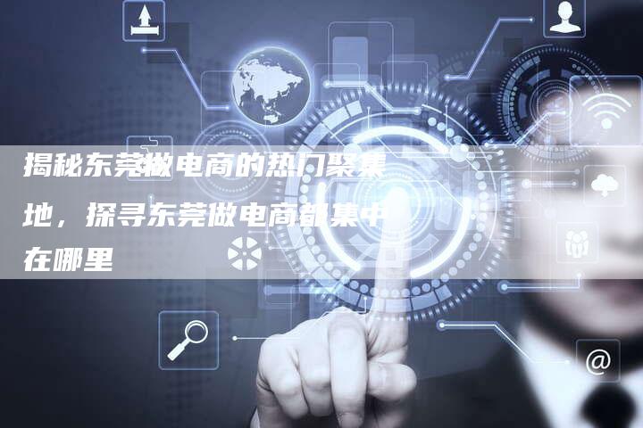 揭秘东莞做电商的热门聚集地，探寻东莞做电商都集中在哪里-夫唯域名网