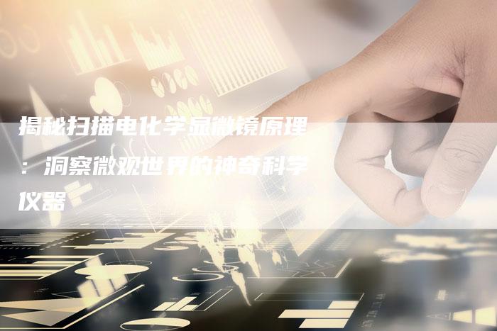 揭秘扫描电化学显微镜原理：洞察微观世界的神奇科学仪器-夫唯域名网