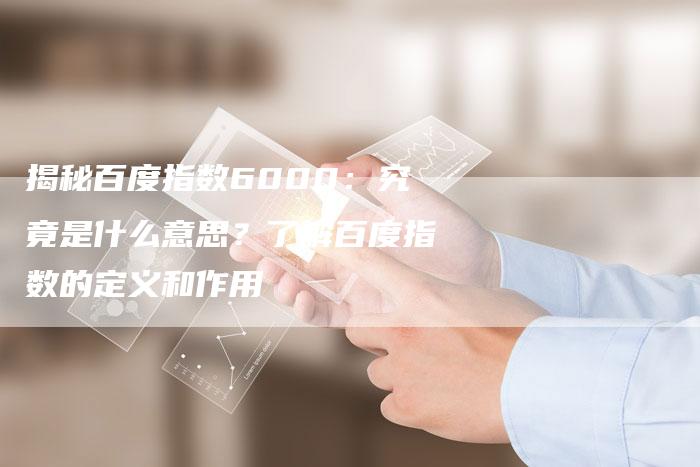 揭秘百度指数6000：究竟是什么意思？了解百度指数的定义和作用-夫唯域名网