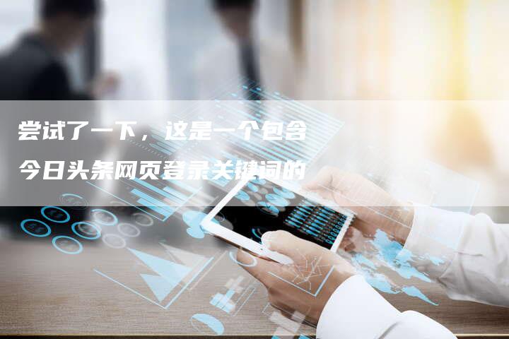 尝试了一下，这是一个包含今日头条网页登录关键词的-夫唯域名网
