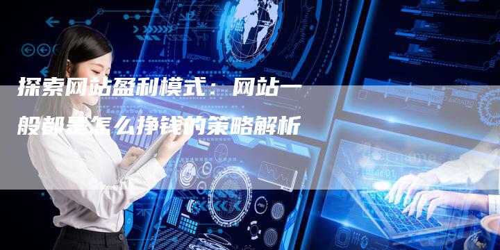 探索网站盈利模式：网站一般都是怎么挣钱的策略解析