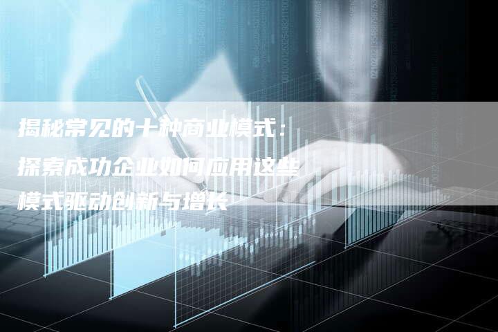 揭秘常见的十种商业模式：探索成功企业如何应用这些模式驱动创新与增长-夫唯域名网