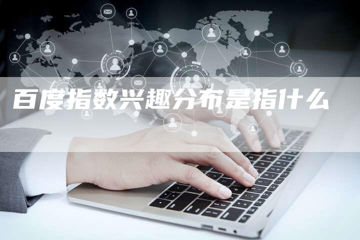 百度指数兴趣分布是指什么