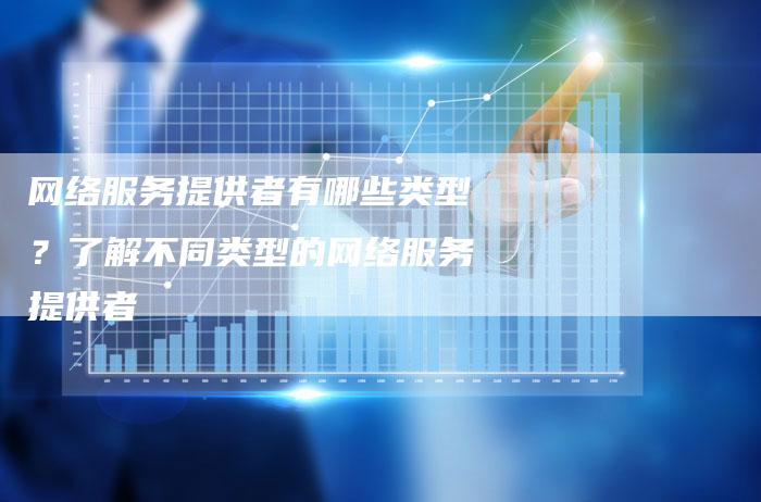 网络服务提供者有哪些类型？了解不同类型的网络服务提供者-夫唯域名网