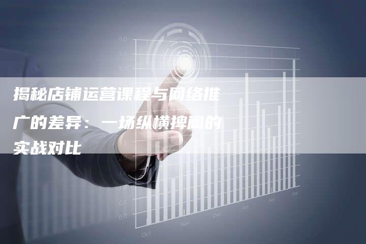 揭秘店铺运营课程与网络推广的差异：一场纵横捭阖的实战对比-夫唯域名网