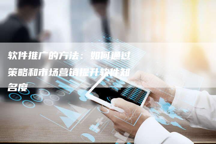 软件推广的方法：如何通过策略和市场营销提升软件知名度