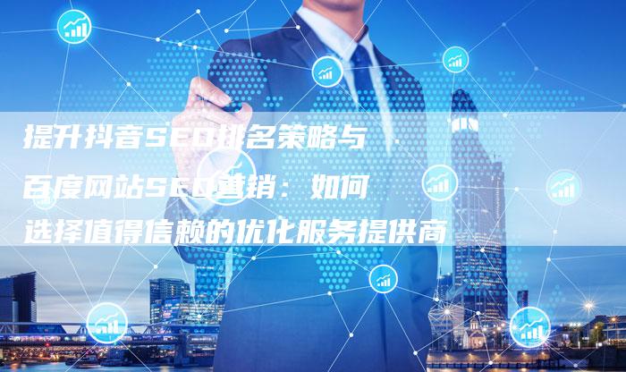 提升抖音SEO排名策略与百度网站SEO营销：如何选择值得信赖的优化服务提供商