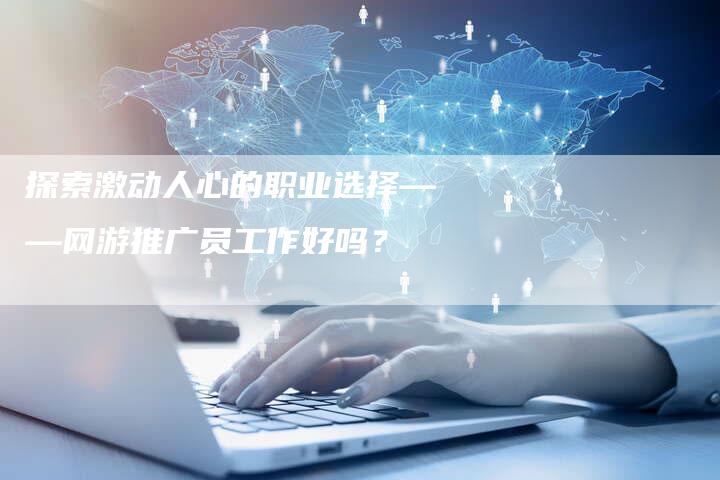 探索激动人心的职业选择——网游推广员工作好吗？-夫唯域名网