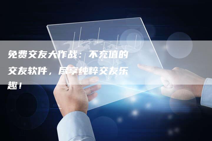 免费交友大作战：不充值的交友软件，尽享纯粹交友乐趣！-夫唯域名网