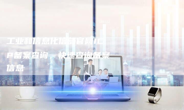 工业和信息化信部官网ICP备案查询，快速查询备案信息