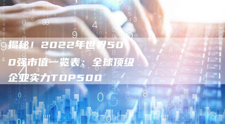 揭秘！2022年世界500强市值一览表：全球顶级企业实力TOP500-夫唯域名网
