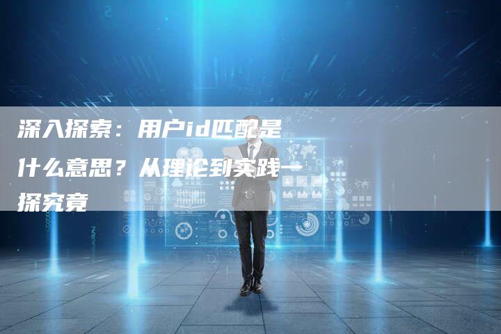 深入探索：用户id匹配是什么意思？从理论到实践一探究竟