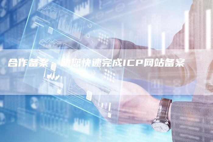 合作备案，助您快速完成ICP网站备案