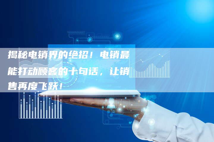 揭秘电销界的绝招！电销最能打动顾客的十句话，让销售再度飞跃！