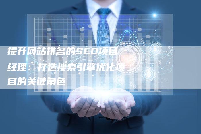 提升网站排名的SEO项目经理：打造搜索引擎优化项目的关键角色