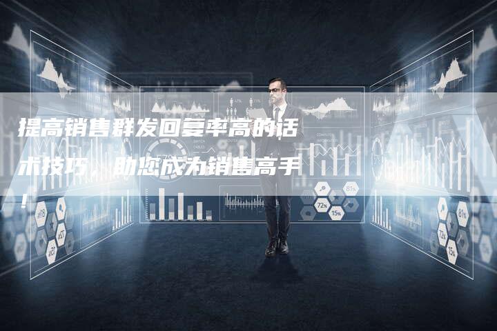 提高销售群发回复率高的话术技巧，助您成为销售高手！-夫唯域名网