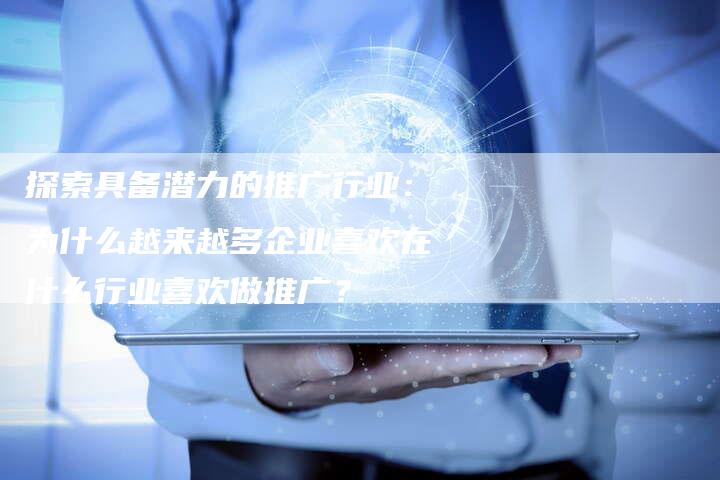 探索具备潜力的推广行业：为什么越来越多企业喜欢在什么行业喜欢做推广？-夫唯域名网