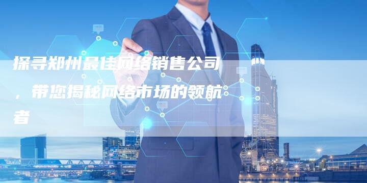 探寻郑州最佳网络销售公司，带您揭秘网络市场的领航者-夫唯域名网