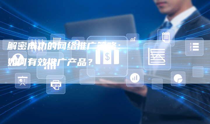 解密成功的网络推广策略：如何有效推广产品？