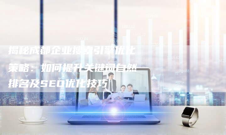 揭秘成都企业搜索引擎优化策略：如何提升关键词自然排名及SEO优化技巧