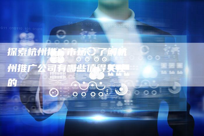 探索杭州推广市场：了解杭州推广公司有哪些值得关注的
