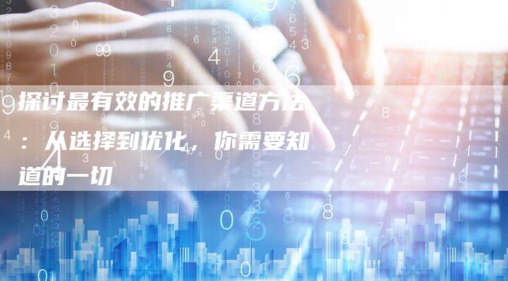 探讨最有效的推广渠道方法：从选择到优化，你需要知道的一切